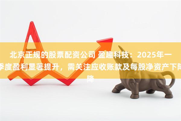 北京正规的股票配资公司 盈趣科技：2025年一季度盈利显著提升，需关注应收账款及每股净资产下降