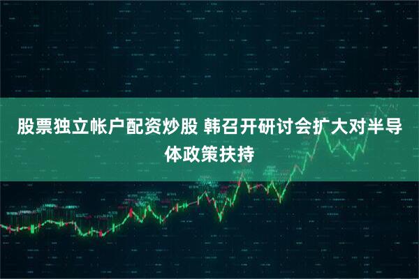 股票独立帐户配资炒股 韩召开研讨会扩大对半导体政策扶持