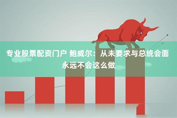 专业股票配资门户 鲍威尔：从未要求与总统会面 永远不会这么做