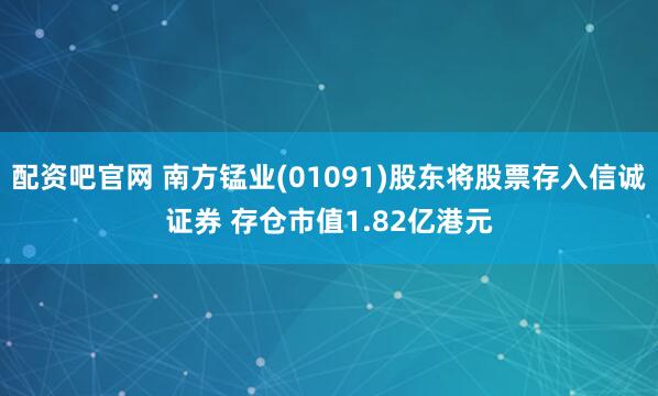 配资吧官网 南方锰业(01091)股东将股票存入信诚证券 存仓市值1.82亿港元