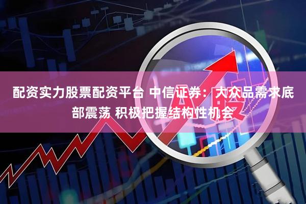 配资实力股票配资平台 中信证券：大众品需求底部震荡 积极把握结构性机会