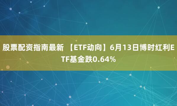 股票配资指南最新 【ETF动向】6月13日博时红利ETF基金跌0.64%