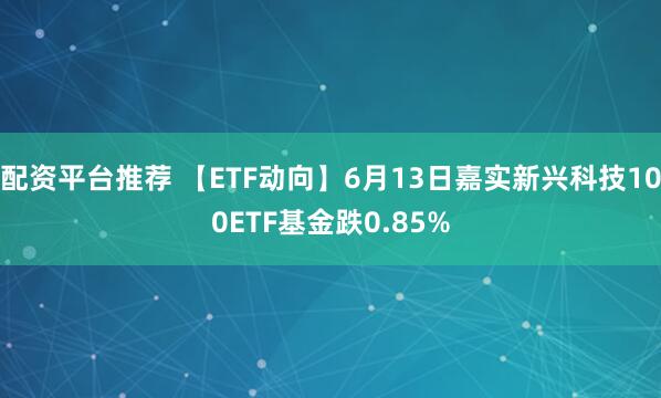 配资平台推荐 【ETF动向】6月13日嘉实新兴科技100ETF基金跌0.85%