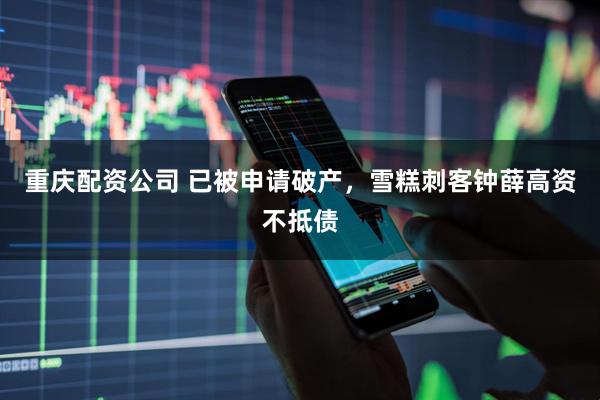 重庆配资公司 已被申请破产，雪糕刺客钟薛高资不抵债