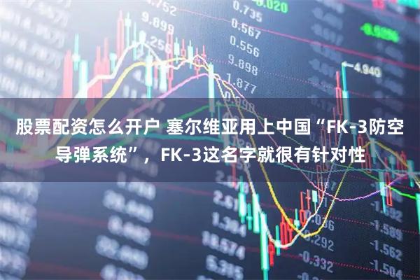 股票配资怎么开户 塞尔维亚用上中国“FK-3防空导弹系统”，FK-3这名字就很有针对性