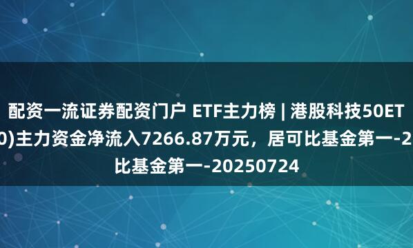 配资一流证券配资门户 ETF主力榜 | 港股科技50ETF(513980)主力资金净流入7266.87万元，居可比基金第一-20250724
