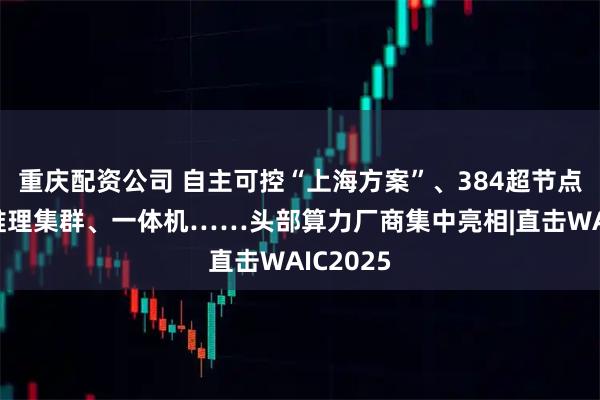 重庆配资公司 自主可控“上海方案”、384超节点、万卡推理集群、一体机……头部算力厂商集中亮相|直击WAIC2025