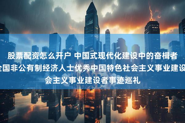 股票配资怎么开户 中国式现代化建设中的奋楫者——第六届全国非公有制经济人士优秀中国特色社会主义事业建设者事迹巡礼