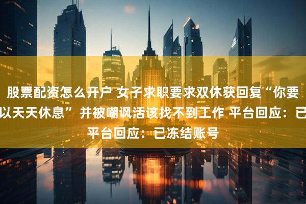 股票配资怎么开户 女子求职要求双休获回复“你要是漂亮可以天天休息” 并被嘲讽活该找不到工作 平台回应：已冻结账号
