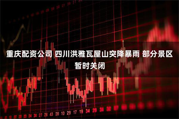 重庆配资公司 四川洪雅瓦屋山突降暴雨 部分景区暂时关闭