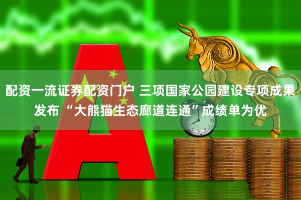 配资一流证券配资门户 三项国家公园建设专项成果发布 “大熊猫生态廊道连通”成绩单为优