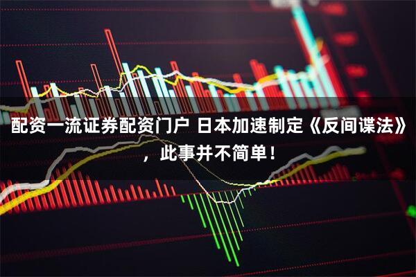 配资一流证券配资门户 日本加速制定《反间谍法》，此事并不简单！