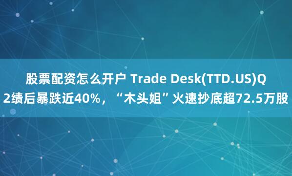 股票配资怎么开户 Trade Desk(TTD.US)Q2绩后暴跌近40%，“木头姐”火速抄底超72.5万股