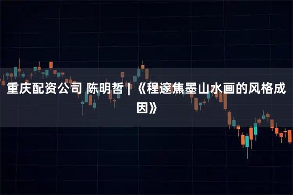 重庆配资公司 陈明哲 | 《程邃焦墨山水画的风格成因》