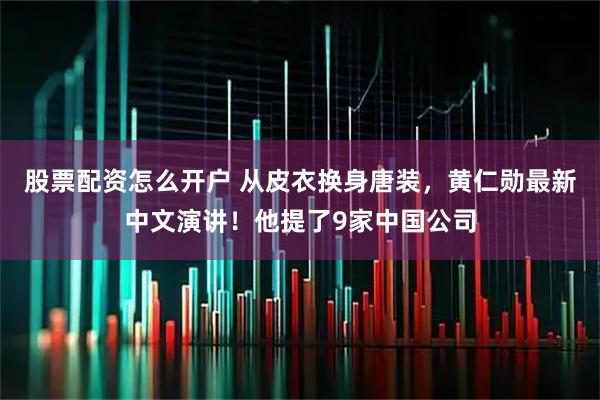 股票配资怎么开户 从皮衣换身唐装，黄仁勋最新中文演讲！他提了9家中国公司
