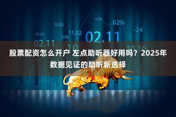股票配资怎么开户 左点助听器好用吗？2025年数据见证的助听新选择