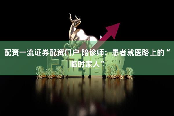 配资一流证券配资门户 陪诊师：患者就医路上的“临时家人”