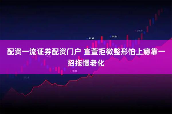 配资一流证券配资门户 宣萱拒微整形怕上癮　靠一招拖慢老化