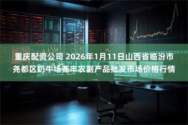 重庆配资公司 2026年1月11日山西省临汾市尧都区奶牛场尧丰农副产品批发市场价格行情
