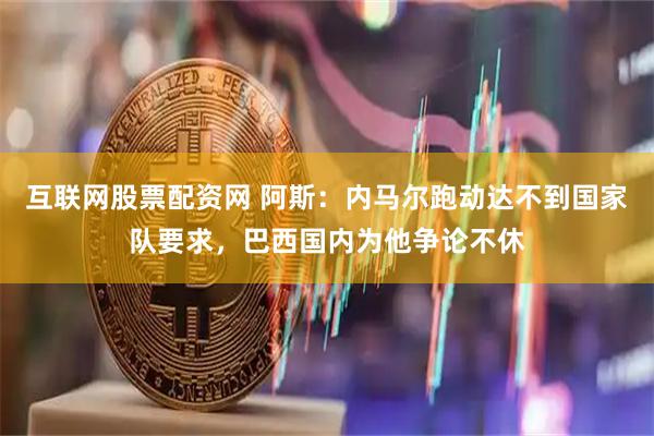 互联网股票配资网 阿斯：内马尔跑动达不到国家队要求，巴西国内为他争论不休